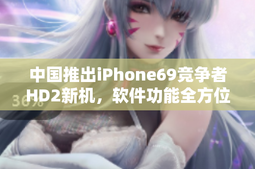 中國推出iPhone69競爭者HD2新機(jī)，軟件功能全方位提升