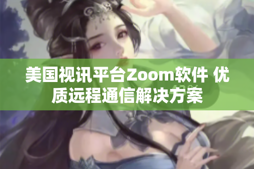 美國視訊平臺Zoom軟件 優(yōu)質(zhì)遠程通信解決方案