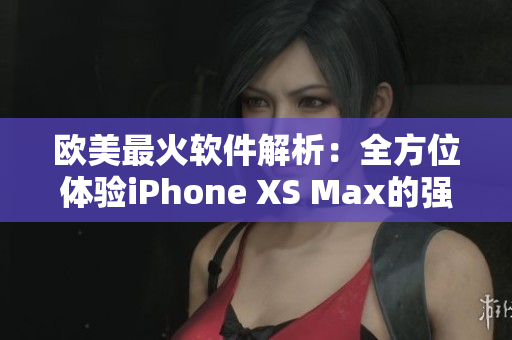 歐美最火軟件解析：全方位體驗(yàn)iPhone XS Max的強(qiáng)悍功能