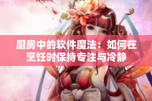 廚房中的軟件魔法：如何在烹飪時保持專注與冷靜