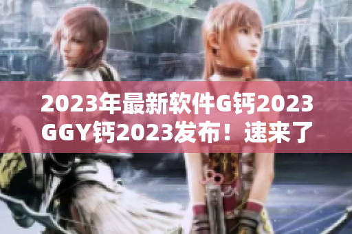 2023年最新軟件G鈣2023GGY鈣2023發(fā)布！速來了解最新功能！