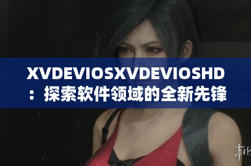 XVDEVIOSXVDEVIOSHD：探索軟件領(lǐng)域的全新先鋒之路