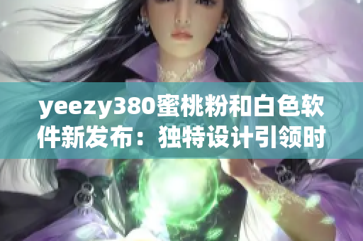 yeezy380蜜桃粉和白色軟件新發(fā)布：獨特設(shè)計引領(lǐng)時尚潮流