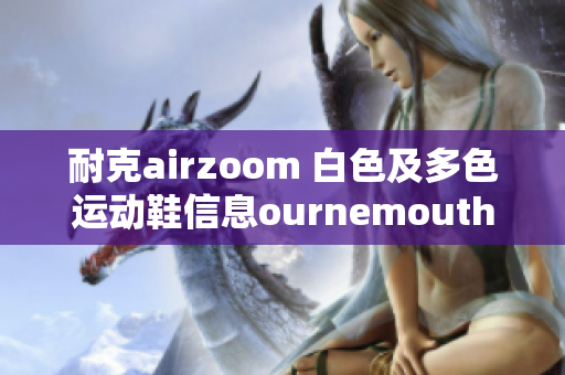 耐克airzoom 白色及多色運動鞋信息ournemouth