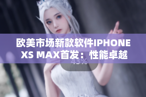 歐美市場新款軟件IPHONE XS MAX首發(fā)：性能卓越體驗更精彩