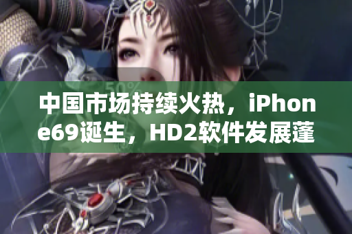 中國市場持續(xù)火熱，iPhone69誕生，HD2軟件發(fā)展蓬勃