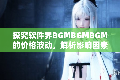 探究軟件界BGMBGMBGM的價(jià)格波動(dòng)，解析影響因素與市場(chǎng)變化趨勢(shì)