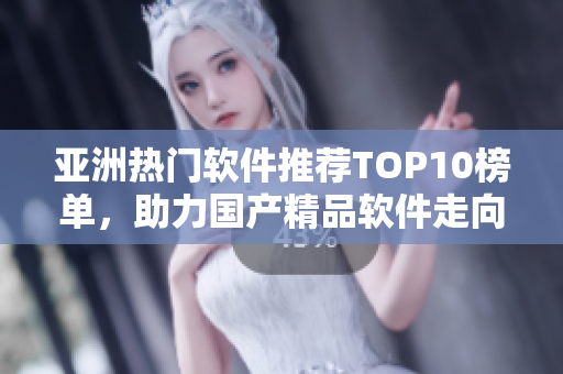 亞洲熱門軟件推薦TOP10榜單，助力國(guó)產(chǎn)精品軟件走向全球