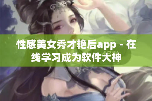 性感美女秀才艷后app - 在線學(xué)習(xí)成為軟件大神