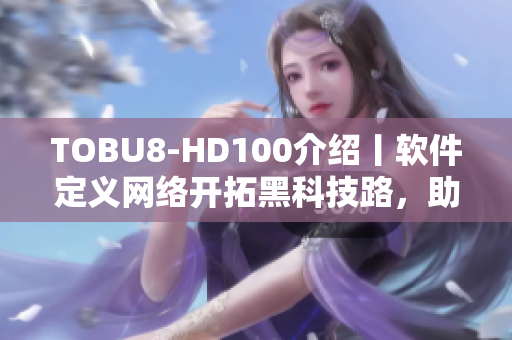 TOBU8-HD100介紹丨軟件定義網(wǎng)絡(luò)開拓黑科技路，助力網(wǎng)絡(luò)性能提升