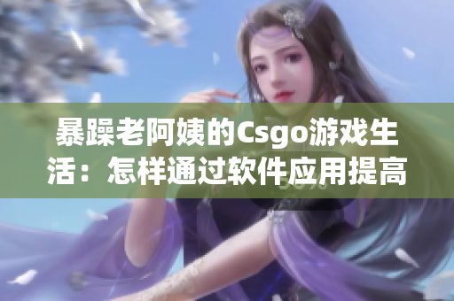 暴躁老阿姨的Csgo游戲生活：怎樣通過軟件應用提高玩家技能