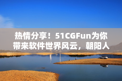 熱情分享！51CGFun為你帶來軟件世界風(fēng)云，朝陽人群的熱心參與！