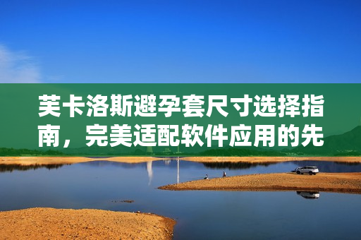 芙卡洛斯避孕套尺寸選擇指南，完美適配軟件應用的先進科技提供技術(shù)支持