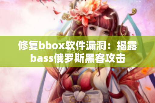 修復(fù)bbox軟件漏洞：揭露bass俄羅斯黑客攻擊