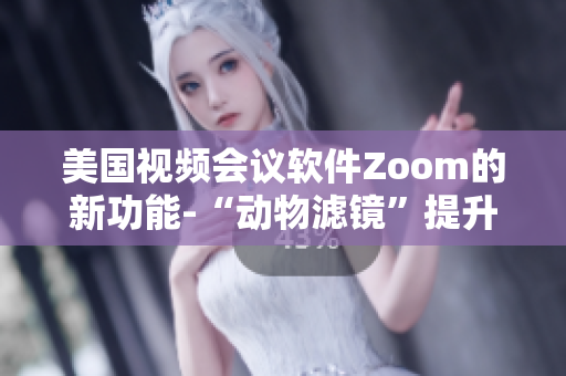 美國視頻會議軟件Zoom的新功能-“動物濾鏡”提升用戶體驗