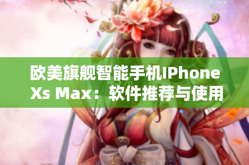 歐美旗艦智能手機IPhone Xs Max：軟件推薦與使用技巧