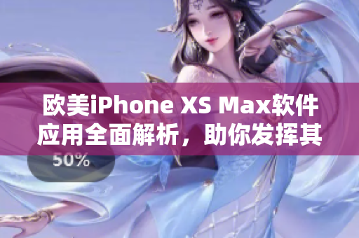 歐美iPhone XS Max軟件應(yīng)用全面解析，助你發(fā)揮其潛力