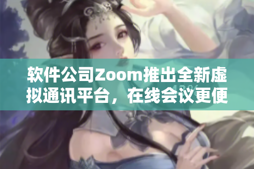 軟件公司Zoom推出全新虛擬通訊平臺(tái)，在線會(huì)議更便捷