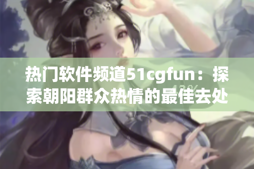 熱門軟件頻道51cgfun：探索朝陽群眾熱情的最佳去處