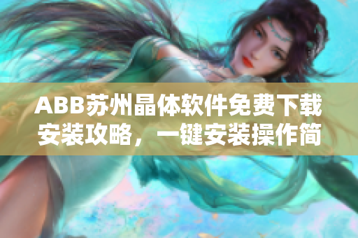 ABB蘇州晶體軟件免費下載安裝攻略，一鍵安裝操作簡單快捷