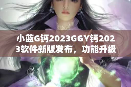 小藍G鈣2023GGY鈣2023軟件新版發(fā)布，功能升級實用性提升