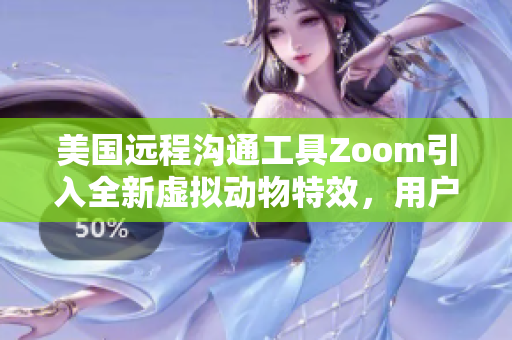 美國遠(yuǎn)程溝通工具Zoom引入全新虛擬動物特效，用戶體驗(yàn)再升級