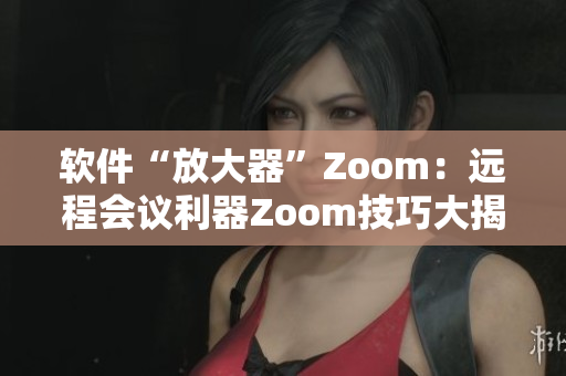 軟件“放大器”Zoom：遠程會議利器Zoom技巧大揭秘