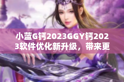 小藍(lán)G鈣2023GGY鈣2023軟件優(yōu)化新升級，帶來更強(qiáng)大功能