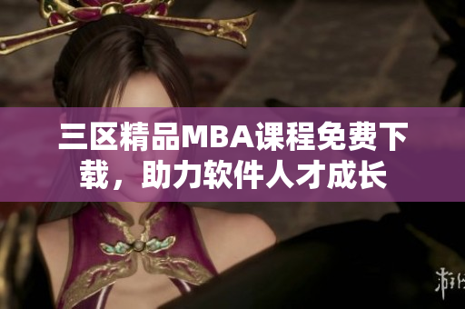 三區(qū)精品MBA課程免費下載，助力軟件人才成長