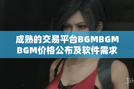 成熟的交易平臺BGMBGMBGM價格公布及軟件需求分析