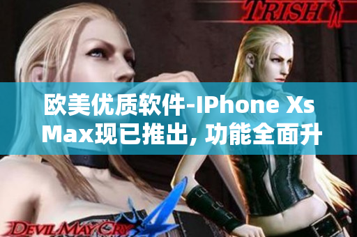 歐美優(yōu)質軟件-IPhone Xs Max現已推出, 功能全面升級!