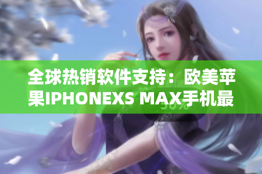 全球熱銷軟件支持：歐美蘋果IPHONEXS MAX手機(jī)最新技術(shù)分析