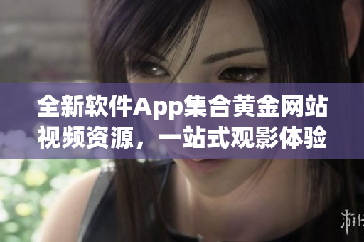 全新軟件App集合黃金網(wǎng)站視頻資源，一站式觀影體驗