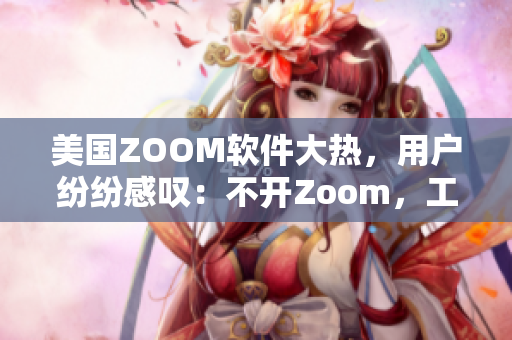 美國ZOOM軟件大熱，用戶紛紛感嘆：不開Zoom，工作難完成