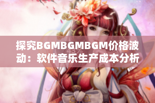 探究BGMBGMBGM價(jià)格波動(dòng)：軟件音樂生產(chǎn)成本分析