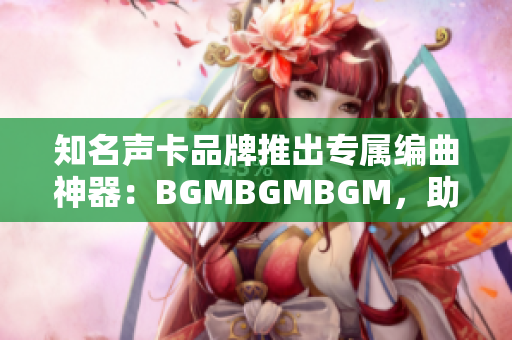 知名聲卡品牌推出專屬編曲神器：BGMBGMBGM，助你打造完美音樂軟件