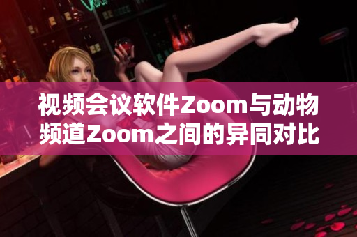 視頻會議軟件Zoom與動物頻道Zoom之間的異同對比