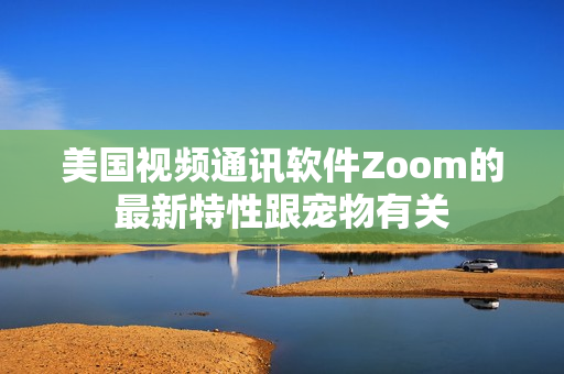 美國(guó)視頻通訊軟件Zoom的最新特性跟寵物有關(guān)