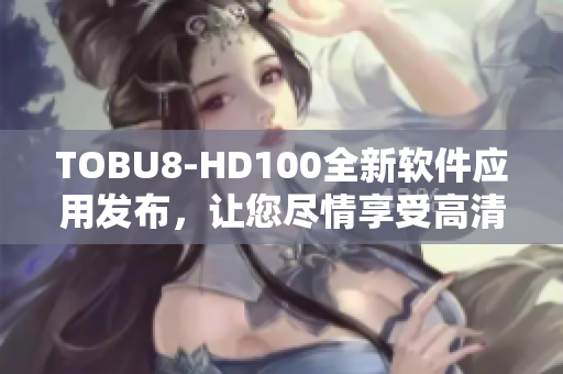 TOBU8-HD100全新軟件應(yīng)用發(fā)布，讓您盡情享受高清影音盛宴