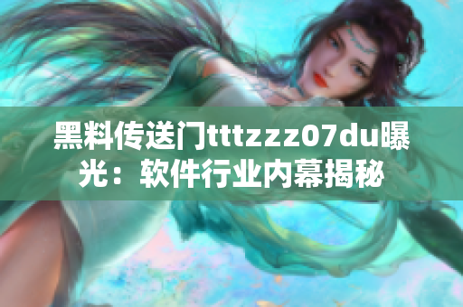 黑料傳送門tttzzz07du曝光：軟件行業(yè)內(nèi)幕揭秘