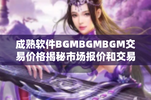 成熟軟件BGMBGMBGM交易價格揭秘市場報價和交易技巧分享