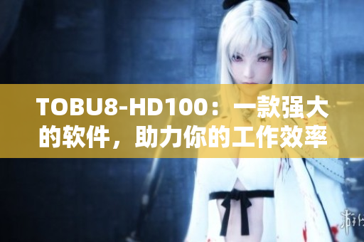 TOBU8-HD100：一款強(qiáng)大的軟件，助力你的工作效率