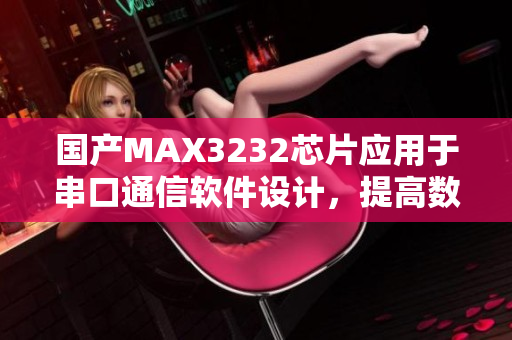 國產MAX3232芯片應用于串口通信軟件設計，提高數(shù)據(jù)傳輸效率