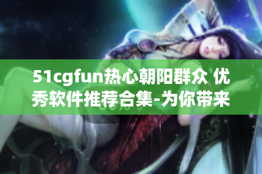 51cgfun熱心朝陽群眾 優(yōu)秀軟件推薦合集-為你帶來更多創(chuàng)意與樂趣