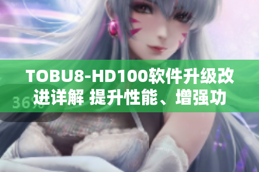 TOBU8-HD100軟件升級(jí)改進(jìn)詳解 提升性能、增強(qiáng)功能全方位解讀