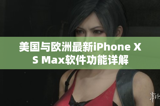 美國(guó)與歐洲最新iPhone XS Max軟件功能詳解