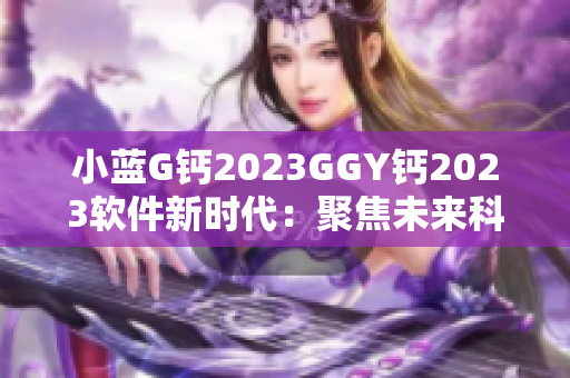 小藍(lán)G鈣2023GGY鈣2023軟件新時(shí)代：聚焦未來(lái)科技發(fā)展趨勢(shì)