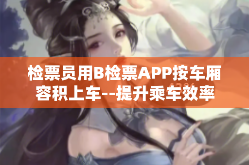 檢票員用B檢票APP按車廂容積上車--提升乘車效率