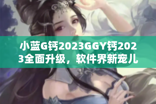 小藍(lán)G鈣2023GGY鈣2023全面升級(jí)，軟件界新寵兒震撼來(lái)襲!