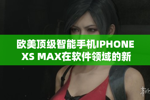 歐美頂級智能手機IPHONE XS MAX在軟件領(lǐng)域的新發(fā)展